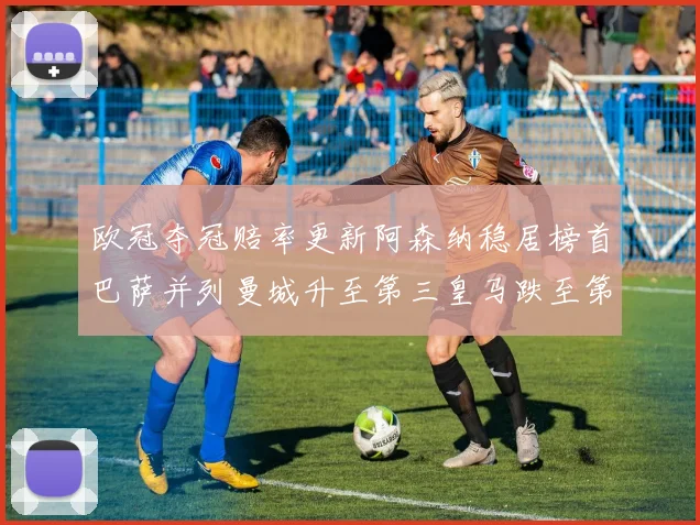 欧冠夺冠赔率更新阿森纳稳居榜首巴萨并列曼城升至第三皇马跌至第七