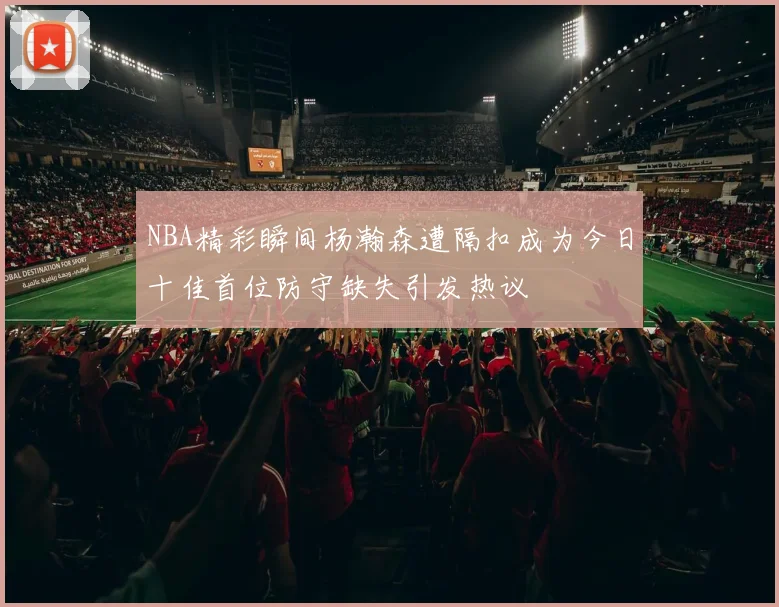 NBA精彩瞬间杨瀚森遭隔扣成为今日十佳首位防守缺失引发热议
