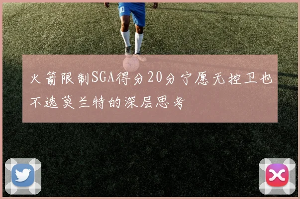 火箭限制SGA得分20分宁愿无控卫也不选莫兰特的深层思考