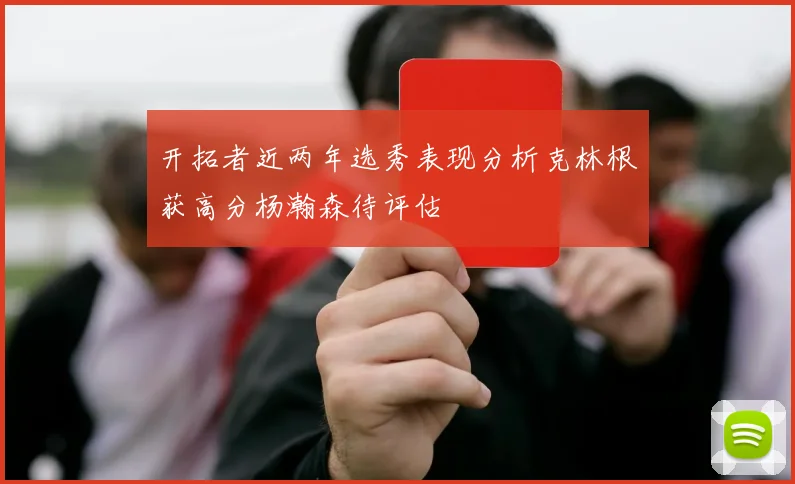 开拓者近两年选秀表现分析克林根获高分杨瀚森待评估
