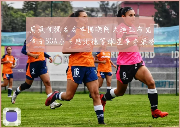 周最佳提名名单揭晓阿夫迪亚布克华子SGA小卡恩比德等球星争夺荣誉