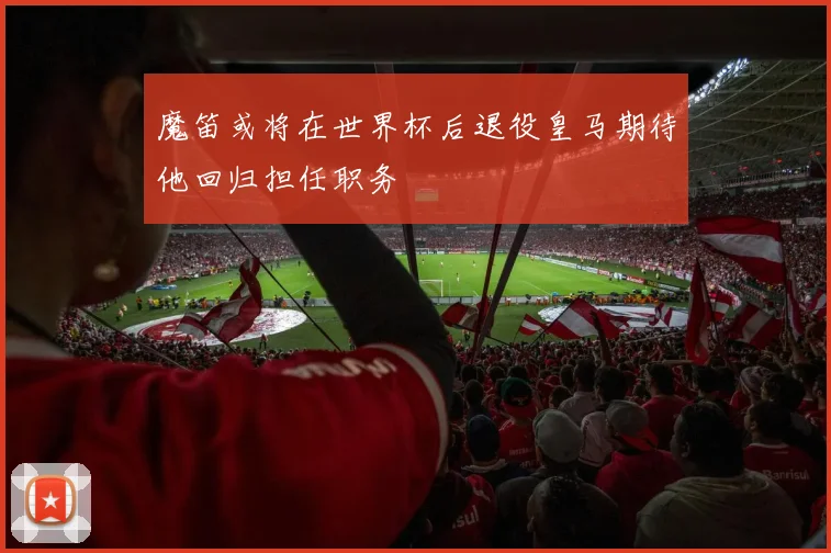 魔笛或将在世界杯后退役皇马期待他回归担任职务