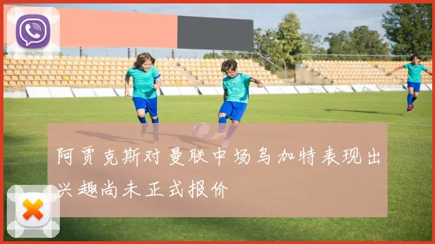 阿贾克斯对曼联中场乌加特表现出兴趣尚未正式报价